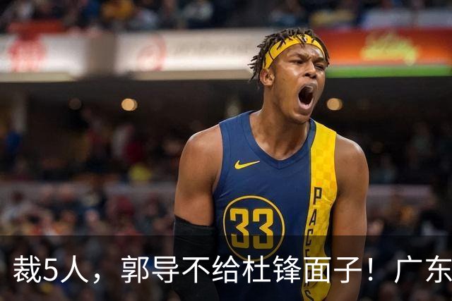 裁5人，郭导不给杜锋面子！广东后卫一个不要，杜锋用不好的全留下
